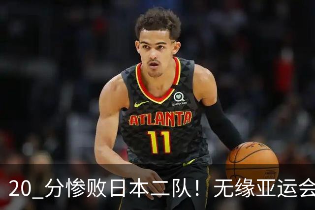 20 分惨败日本二队！无缘亚运会决赛，中国男篮正在被全面甩开